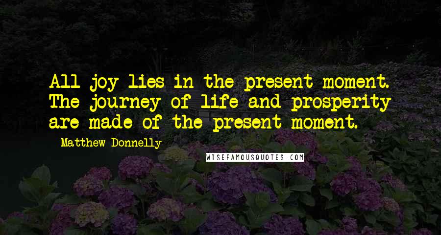 Matthew Donnelly Quotes: All joy lies in the present moment. The journey of life and prosperity are made of the present moment.