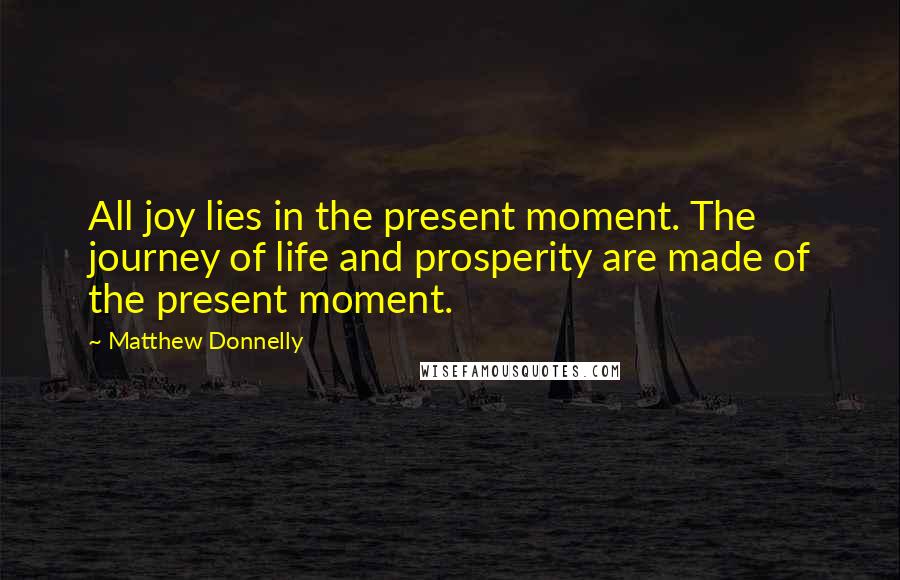 Matthew Donnelly Quotes: All joy lies in the present moment. The journey of life and prosperity are made of the present moment.