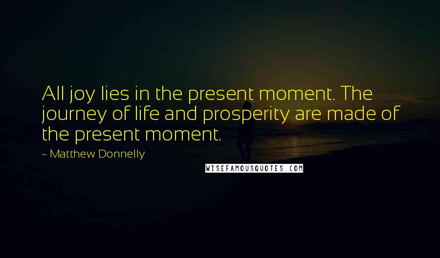 Matthew Donnelly Quotes: All joy lies in the present moment. The journey of life and prosperity are made of the present moment.