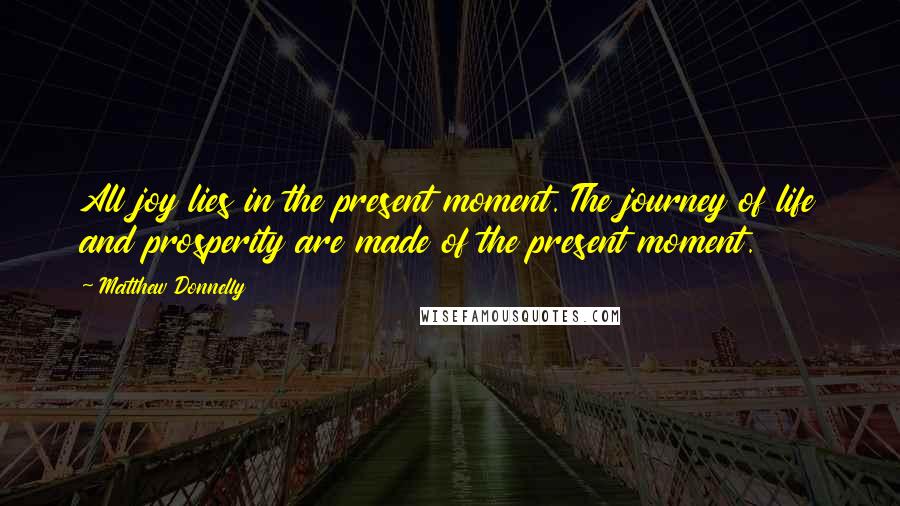 Matthew Donnelly Quotes: All joy lies in the present moment. The journey of life and prosperity are made of the present moment.