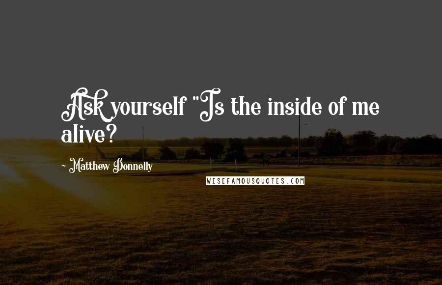 Matthew Donnelly Quotes: Ask yourself "Is the inside of me alive?