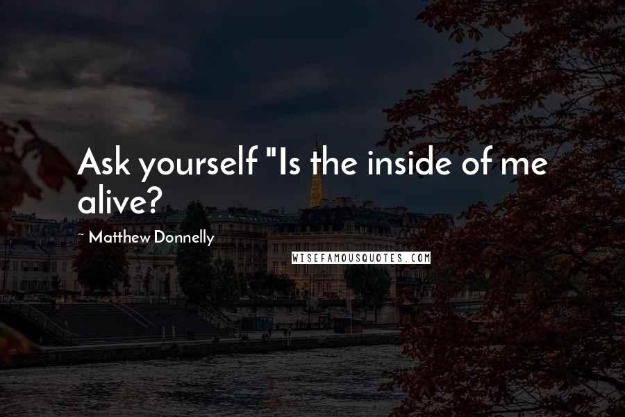 Matthew Donnelly Quotes: Ask yourself "Is the inside of me alive?