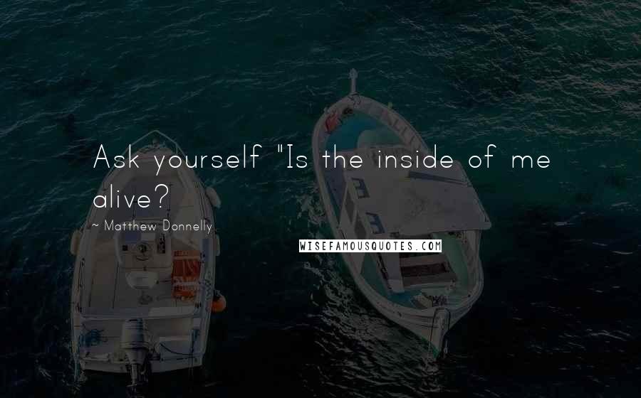 Matthew Donnelly Quotes: Ask yourself "Is the inside of me alive?