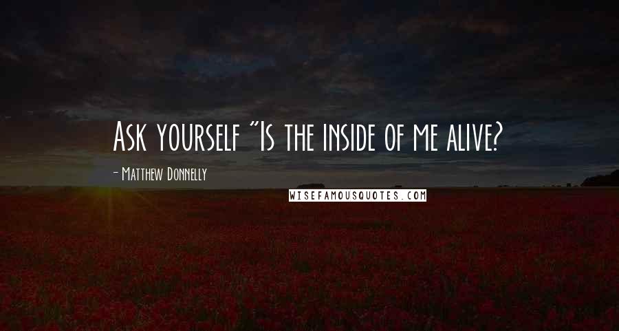 Matthew Donnelly Quotes: Ask yourself "Is the inside of me alive?