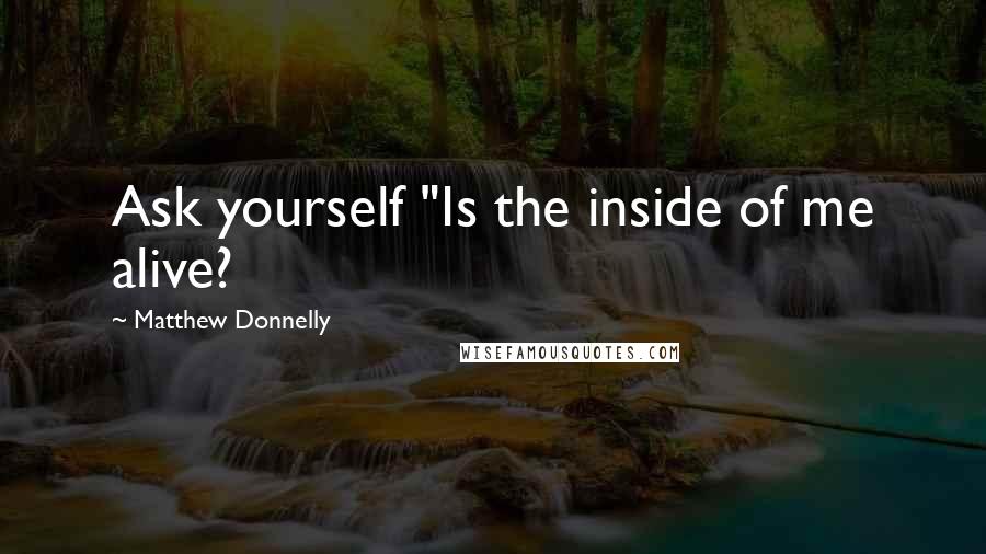 Matthew Donnelly Quotes: Ask yourself "Is the inside of me alive?
