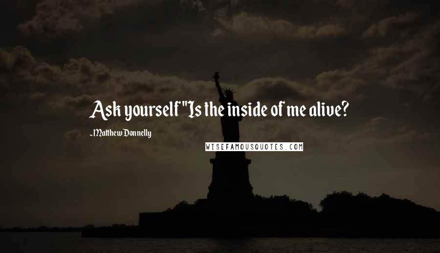 Matthew Donnelly Quotes: Ask yourself "Is the inside of me alive?