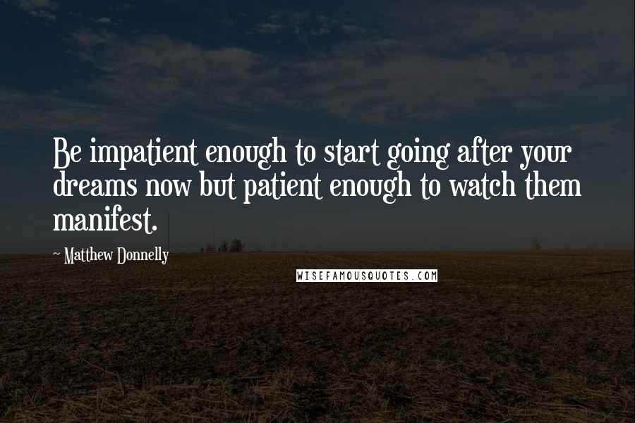 Matthew Donnelly Quotes: Be impatient enough to start going after your dreams now but patient enough to watch them manifest.