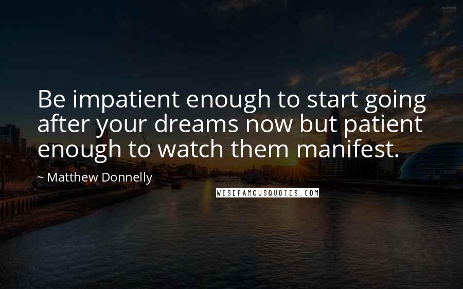 Matthew Donnelly Quotes: Be impatient enough to start going after your dreams now but patient enough to watch them manifest.