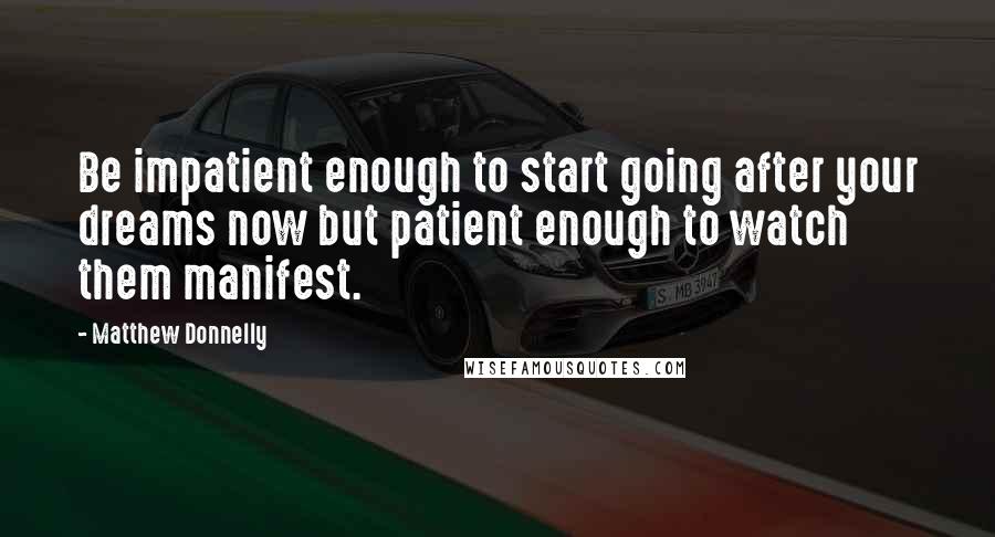 Matthew Donnelly Quotes: Be impatient enough to start going after your dreams now but patient enough to watch them manifest.