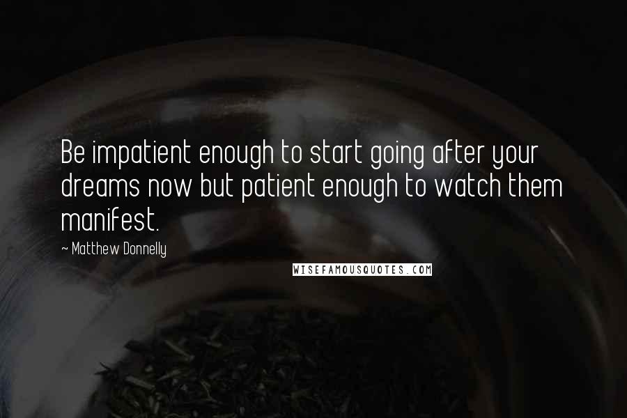 Matthew Donnelly Quotes: Be impatient enough to start going after your dreams now but patient enough to watch them manifest.