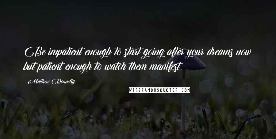 Matthew Donnelly Quotes: Be impatient enough to start going after your dreams now but patient enough to watch them manifest.