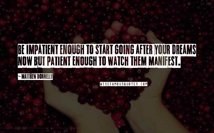 Matthew Donnelly Quotes: Be impatient enough to start going after your dreams now but patient enough to watch them manifest.