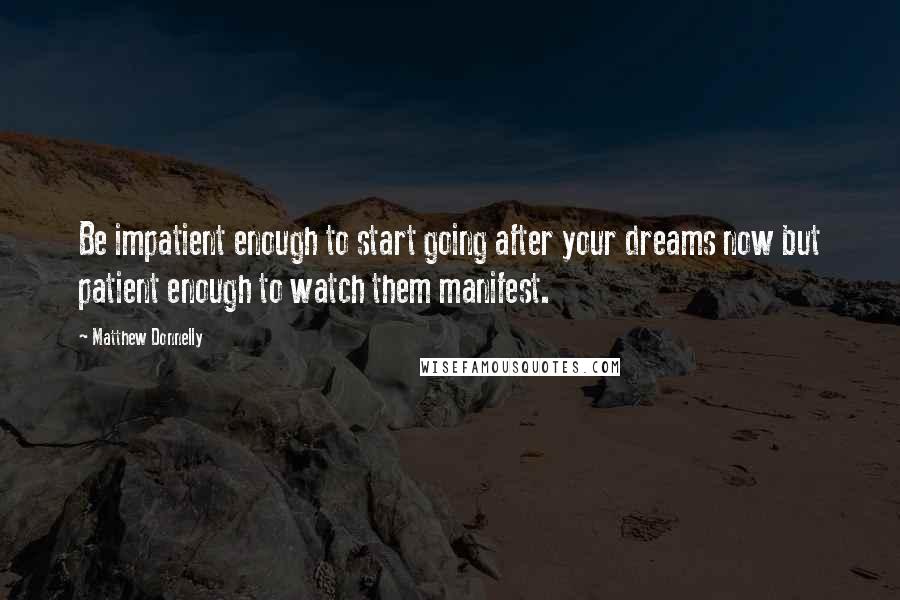 Matthew Donnelly Quotes: Be impatient enough to start going after your dreams now but patient enough to watch them manifest.