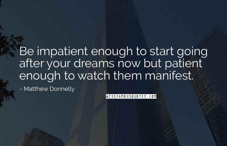 Matthew Donnelly Quotes: Be impatient enough to start going after your dreams now but patient enough to watch them manifest.