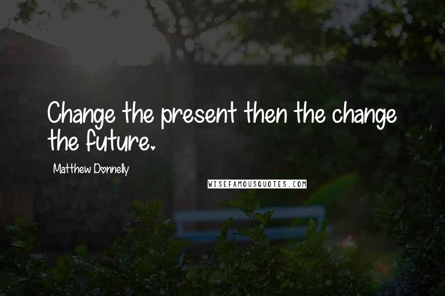 Matthew Donnelly Quotes: Change the present then the change the future.