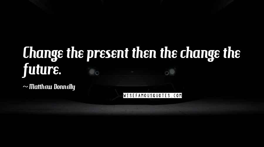 Matthew Donnelly Quotes: Change the present then the change the future.