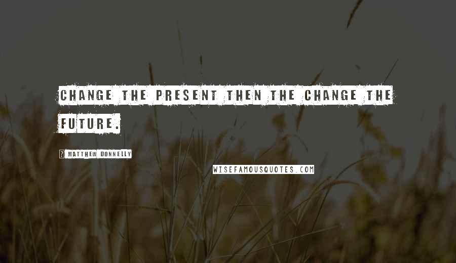 Matthew Donnelly Quotes: Change the present then the change the future.