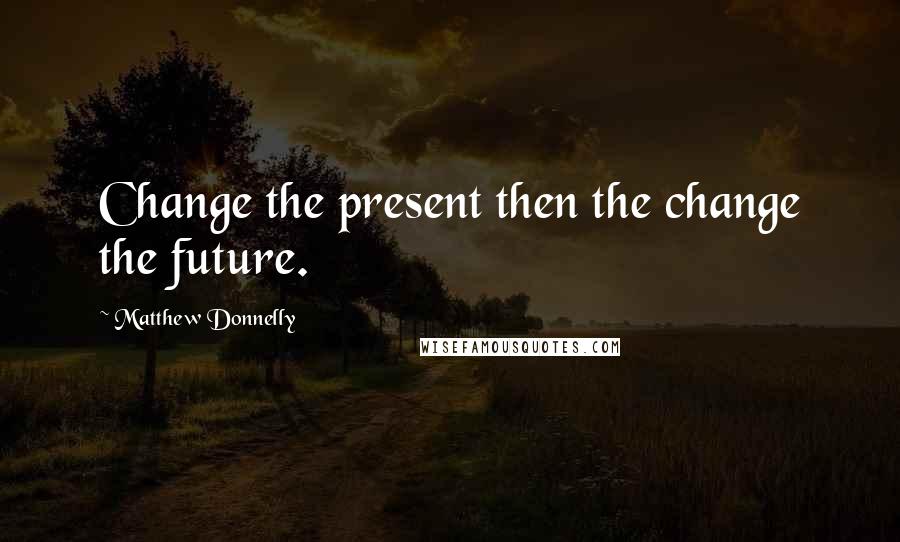 Matthew Donnelly Quotes: Change the present then the change the future.