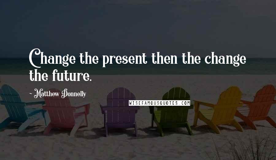 Matthew Donnelly Quotes: Change the present then the change the future.