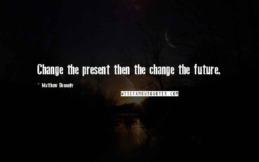 Matthew Donnelly Quotes: Change the present then the change the future.