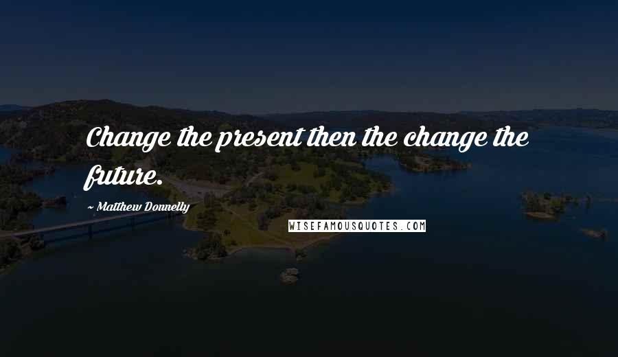 Matthew Donnelly Quotes: Change the present then the change the future.