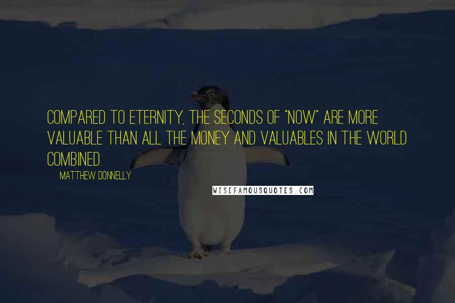 Matthew Donnelly Quotes: Compared to Eternity, The seconds of "Now" are more valuable than all the money and valuables in the world combined.