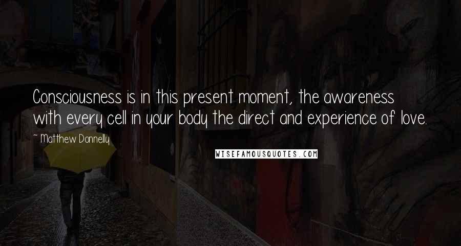 Matthew Donnelly Quotes: Consciousness is in this present moment, the awareness with every cell in your body the direct and experience of love.