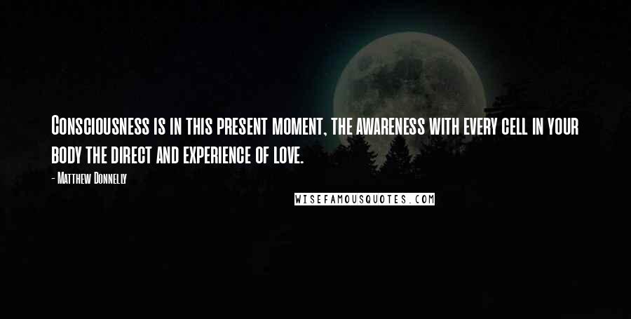 Matthew Donnelly Quotes: Consciousness is in this present moment, the awareness with every cell in your body the direct and experience of love.