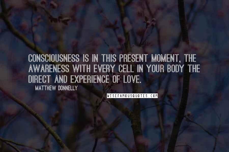 Matthew Donnelly Quotes: Consciousness is in this present moment, the awareness with every cell in your body the direct and experience of love.