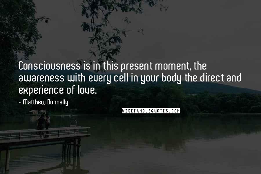 Matthew Donnelly Quotes: Consciousness is in this present moment, the awareness with every cell in your body the direct and experience of love.