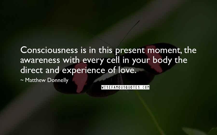 Matthew Donnelly Quotes: Consciousness is in this present moment, the awareness with every cell in your body the direct and experience of love.
