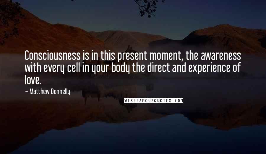 Matthew Donnelly Quotes: Consciousness is in this present moment, the awareness with every cell in your body the direct and experience of love.