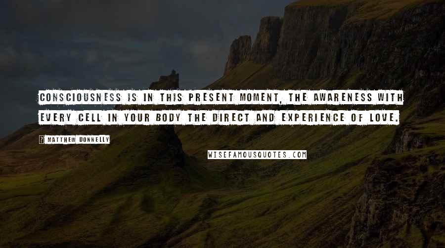 Matthew Donnelly Quotes: Consciousness is in this present moment, the awareness with every cell in your body the direct and experience of love.