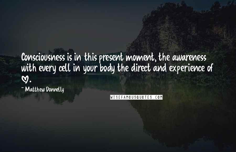 Matthew Donnelly Quotes: Consciousness is in this present moment, the awareness with every cell in your body the direct and experience of love.