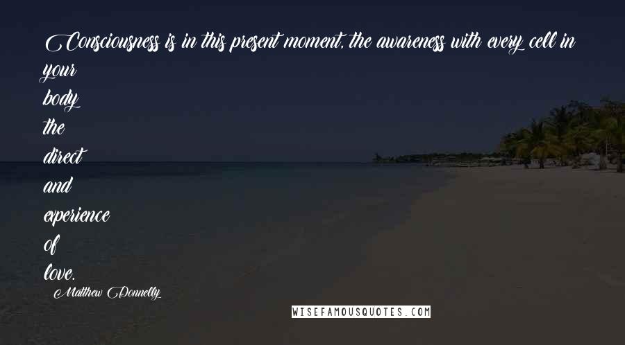 Matthew Donnelly Quotes: Consciousness is in this present moment, the awareness with every cell in your body the direct and experience of love.