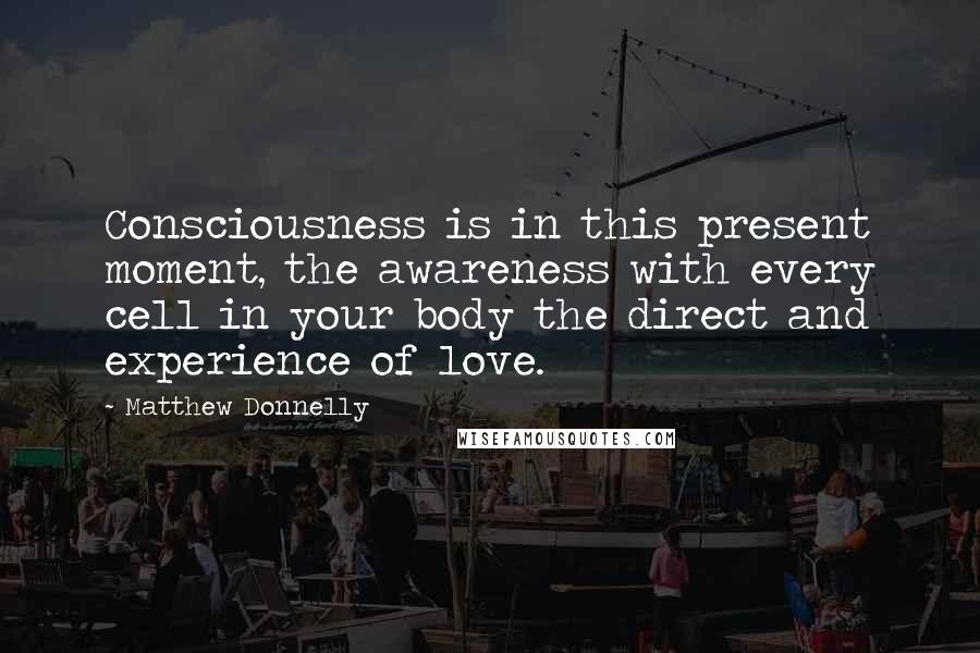 Matthew Donnelly Quotes: Consciousness is in this present moment, the awareness with every cell in your body the direct and experience of love.