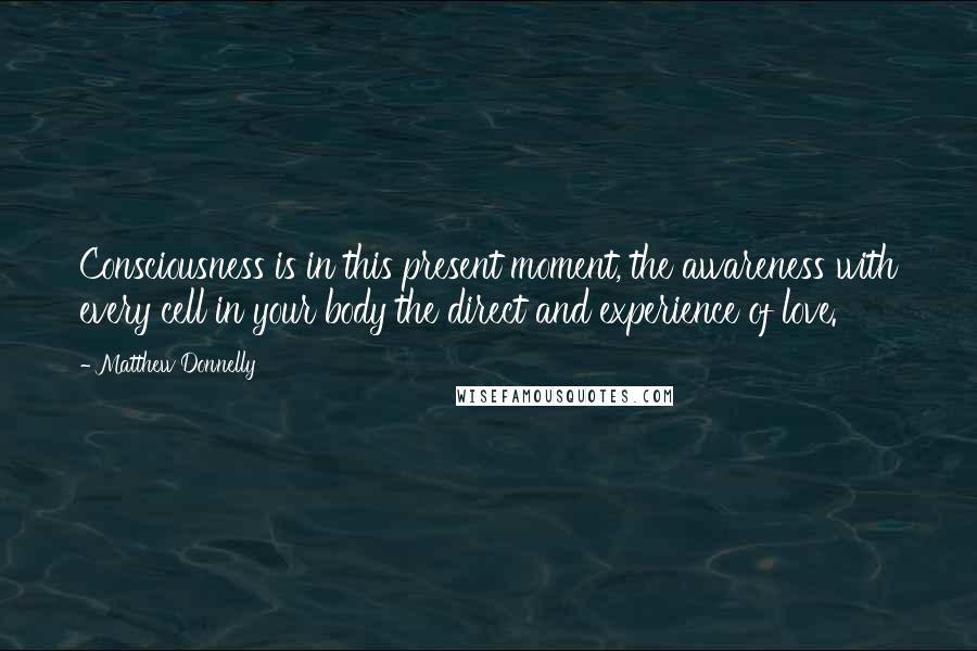 Matthew Donnelly Quotes: Consciousness is in this present moment, the awareness with every cell in your body the direct and experience of love.