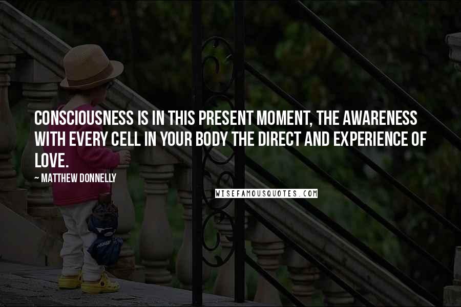 Matthew Donnelly Quotes: Consciousness is in this present moment, the awareness with every cell in your body the direct and experience of love.