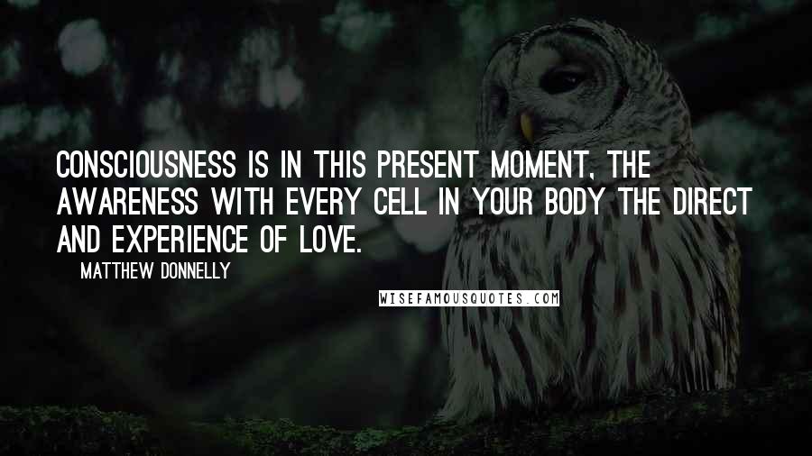 Matthew Donnelly Quotes: Consciousness is in this present moment, the awareness with every cell in your body the direct and experience of love.