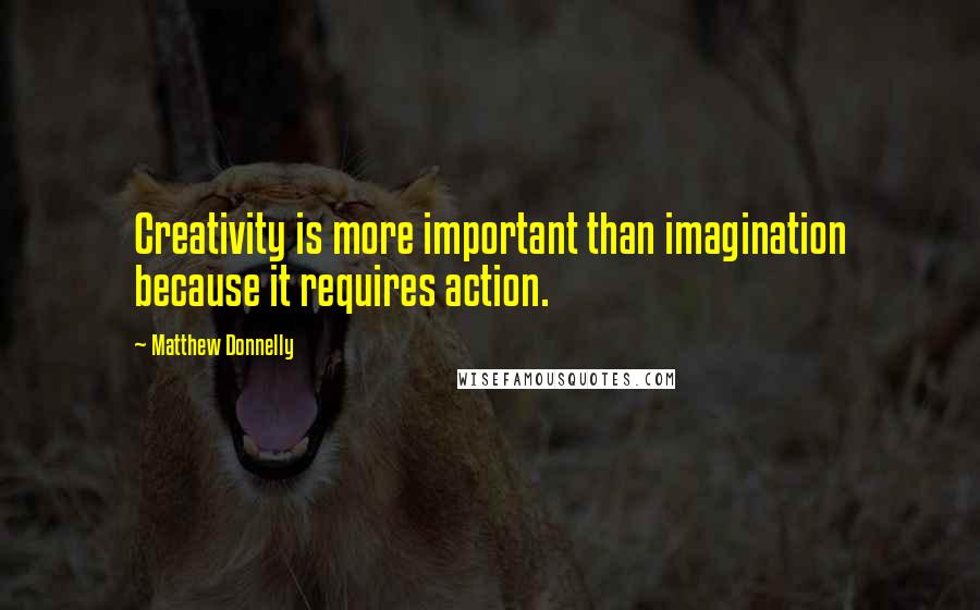 Matthew Donnelly Quotes: Creativity is more important than imagination because it requires action.