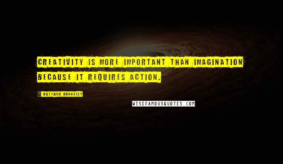 Matthew Donnelly Quotes: Creativity is more important than imagination because it requires action.