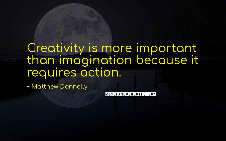 Matthew Donnelly Quotes: Creativity is more important than imagination because it requires action.