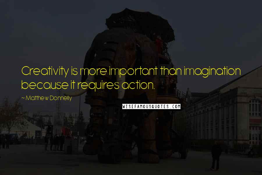 Matthew Donnelly Quotes: Creativity is more important than imagination because it requires action.