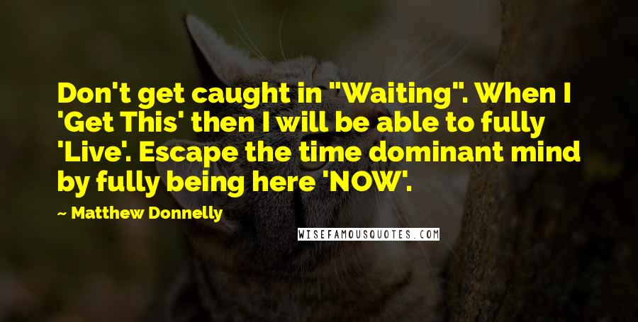 Matthew Donnelly Quotes: Don't get caught in "Waiting". When I 'Get This' then I will be able to fully 'Live'. Escape the time dominant mind by fully being here 'NOW'.