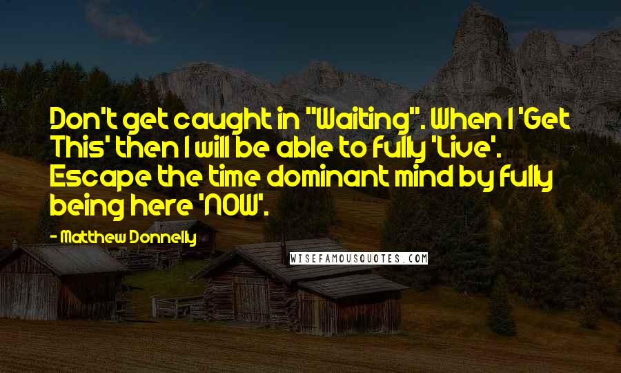 Matthew Donnelly Quotes: Don't get caught in "Waiting". When I 'Get This' then I will be able to fully 'Live'. Escape the time dominant mind by fully being here 'NOW'.