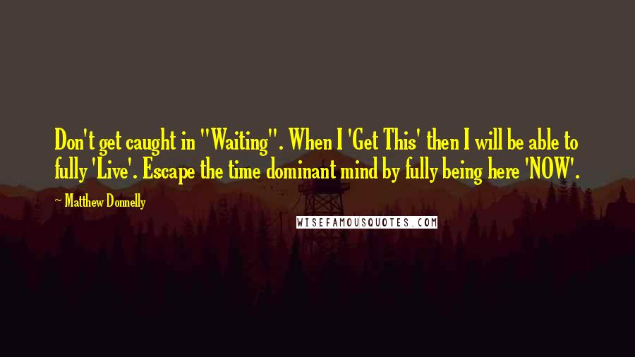 Matthew Donnelly Quotes: Don't get caught in "Waiting". When I 'Get This' then I will be able to fully 'Live'. Escape the time dominant mind by fully being here 'NOW'.