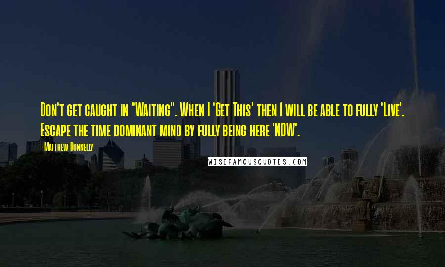 Matthew Donnelly Quotes: Don't get caught in "Waiting". When I 'Get This' then I will be able to fully 'Live'. Escape the time dominant mind by fully being here 'NOW'.