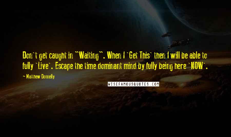 Matthew Donnelly Quotes: Don't get caught in "Waiting". When I 'Get This' then I will be able to fully 'Live'. Escape the time dominant mind by fully being here 'NOW'.