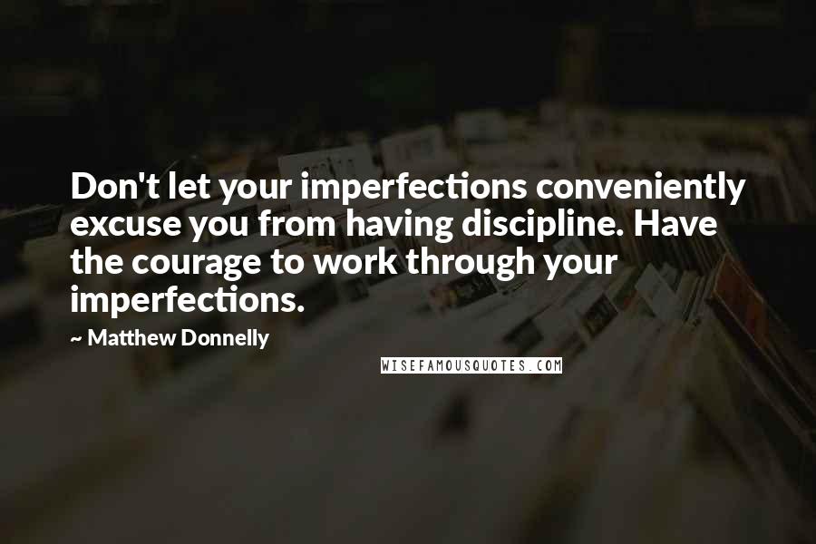 Matthew Donnelly Quotes: Don't let your imperfections conveniently excuse you from having discipline. Have the courage to work through your imperfections.