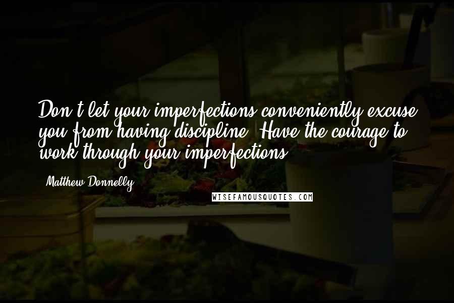 Matthew Donnelly Quotes: Don't let your imperfections conveniently excuse you from having discipline. Have the courage to work through your imperfections.
